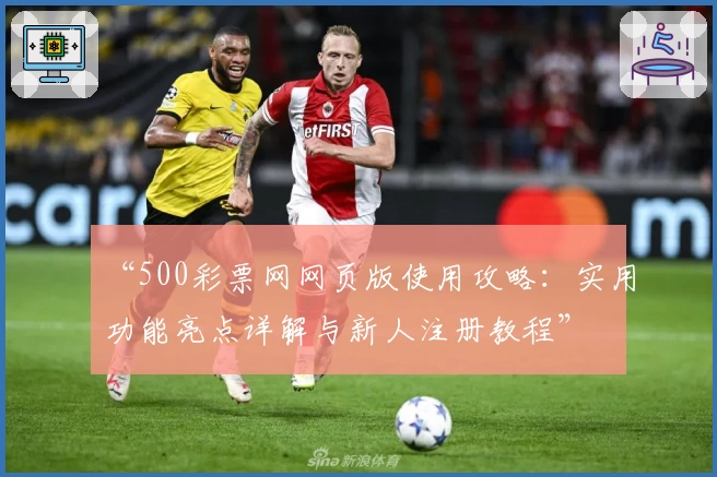“500彩票网网页版使用攻略：实用功能亮点详解与新人注册教程”