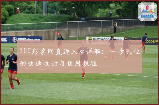 500彩票网直连入口详解：一步到位的快速注册与使用教程