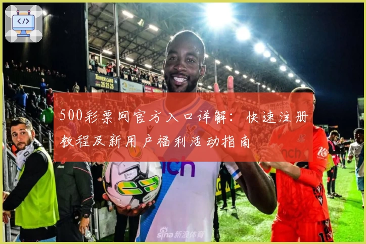 500彩票网官方入口详解：快速注册教程及新用户福利活动指南