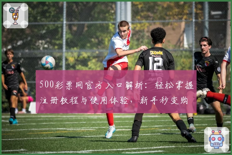 500彩票网官方入口解析：轻松掌握注册教程与使用体验，新手秒变购彩达人