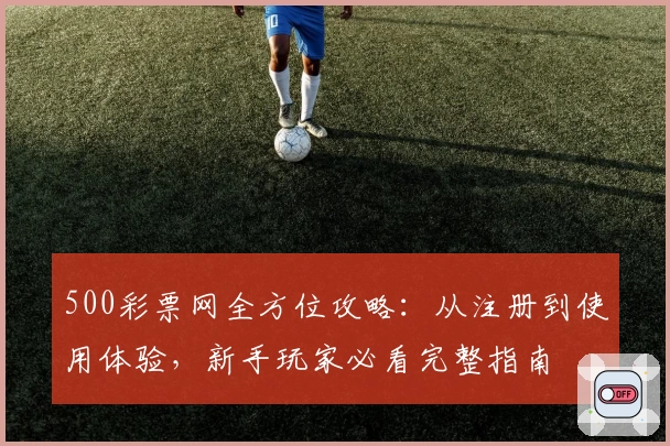 500彩票网全方位攻略：从注册到使用体验，新手玩家必看完整指南