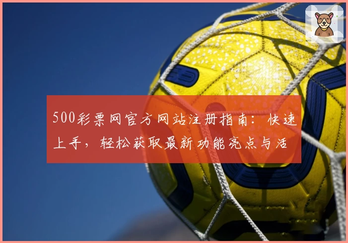 500彩票网官方网站注册指南：快速上手，轻松获取最新功能亮点与活动福利