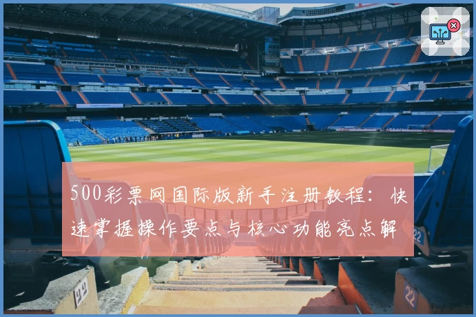 500彩票网国际版新手注册教程：快速掌握操作要点与核心功能亮点解析