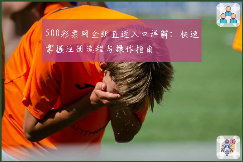 500彩票网全新直连入口详解:快速掌握注册流程与操作指南