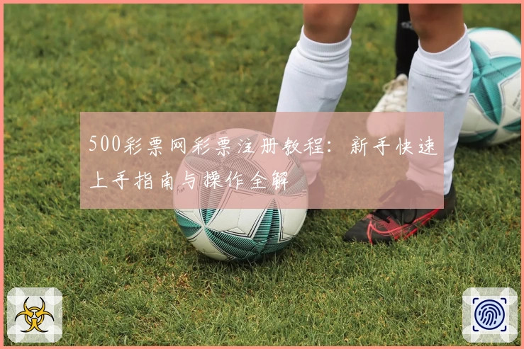 500彩票网彩票注册教程：新手快速上手指南与操作全解