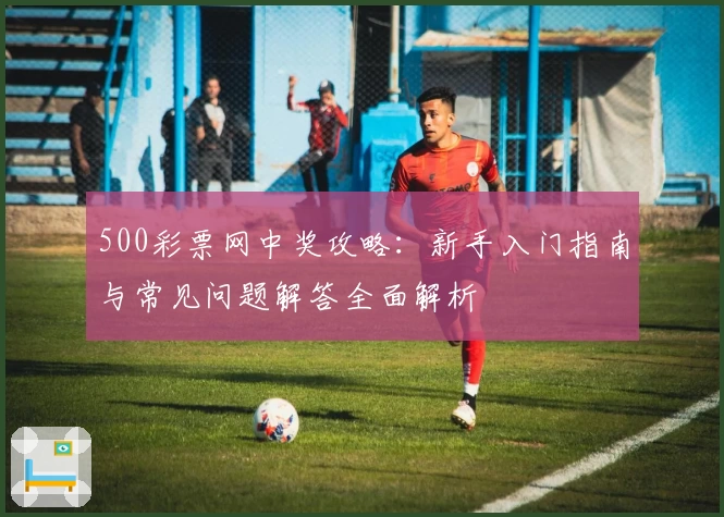 500彩票网中奖攻略：新手入门指南与常见问题解答全面解析