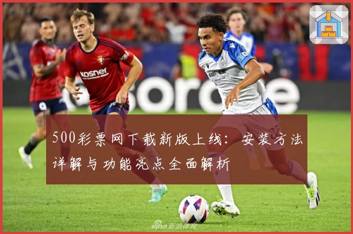 500彩票网下载新版上线：安装方法详解与功能亮点全面解析