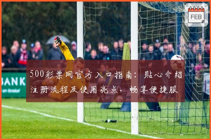 500彩票网官方入口指南：贴心介绍注册流程及使用亮点，畅享便捷服务体验
