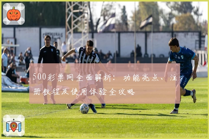 500彩票网全面解析:功能亮点、注册教程及使用体验全攻略