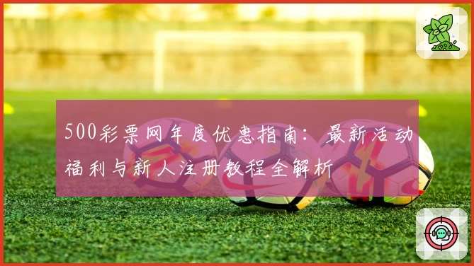 500彩票网年度优惠指南:最新活动福利与新人注册教程全解析