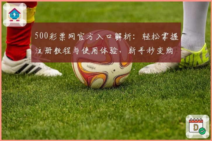 500彩票网官方入口解析：轻松掌握注册教程与使用体验，新手秒变购彩达人