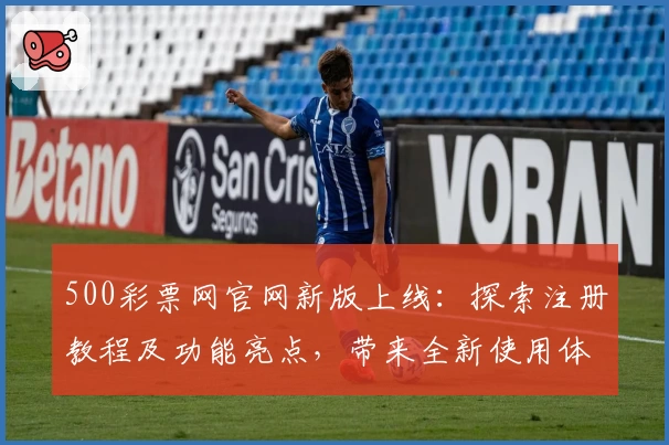 500彩票网官网新版上线：探索注册教程及功能亮点，带来全新使用体验