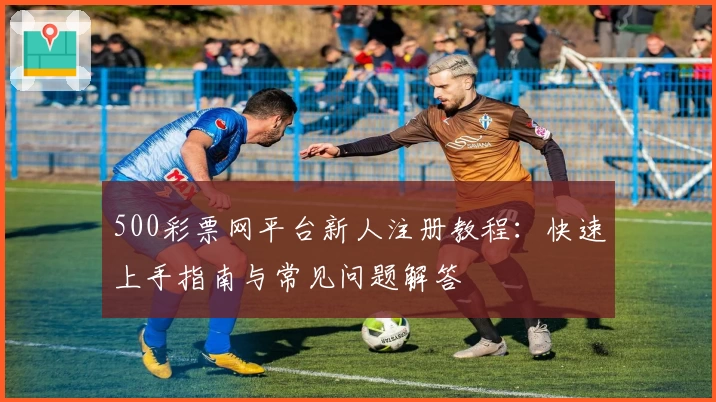 500彩票网平台新人注册教程:快速上手指南与常见问题解答