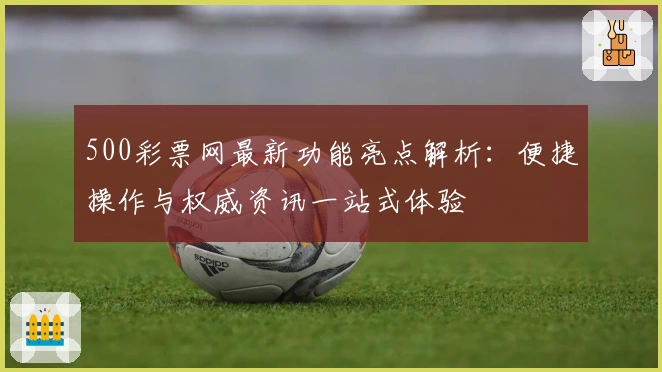 500彩票网最新功能亮点解析：便捷操作与权威资讯一站式体验