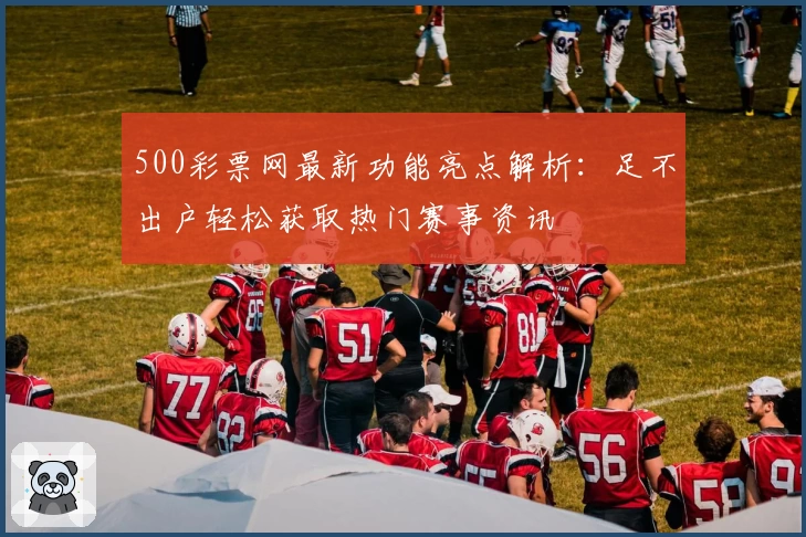 500彩票网最新功能亮点解析：足不出户轻松获取热门赛事资讯