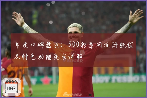 年度口碑盘点：500彩票网注册教程及特色功能亮点详解