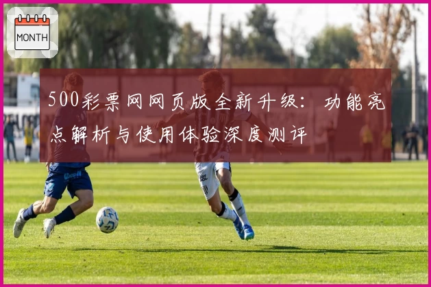 500彩票网网页版全新升级：功能亮点解析与使用体验深度测评