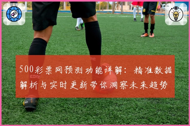 500彩票网预测功能详解：精准数据解析与实时更新带你洞察未来趋势