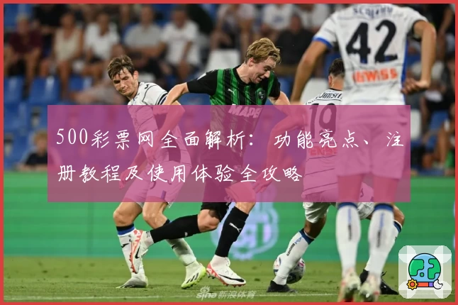500彩票网全面解析：功能亮点、注册教程及使用体验全攻略