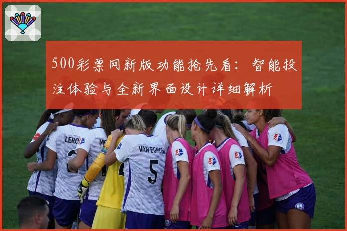 500彩票网新版功能抢先看：智能投注体验与全新界面设计详细解析