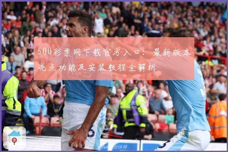 500彩票网下载官方入口：最新版本亮点功能及安装教程全解析