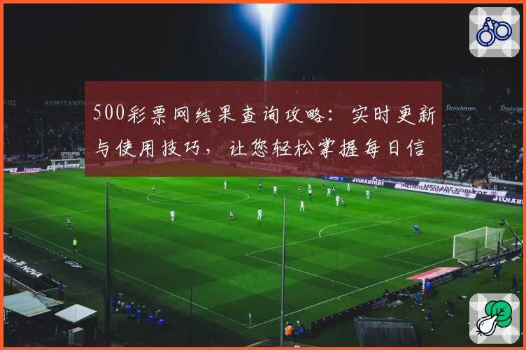 500彩票网结果查询攻略：实时更新与使用技巧，让您轻松掌握每日信息