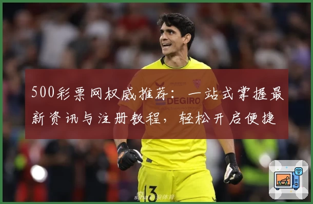 500彩票网权威推荐：一站式掌握最新资讯与注册教程，轻松开启便捷购彩之旅