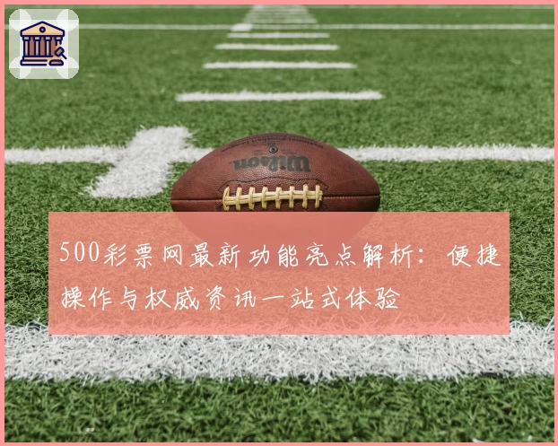 500彩票网最新功能亮点解析：便捷操作与权威资讯一站式体验