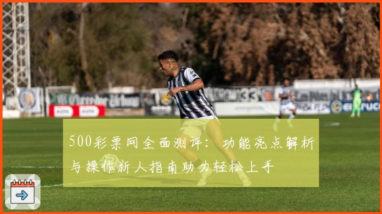 500彩票网全面测评:功能亮点解析与操作新人指南助力轻松上手