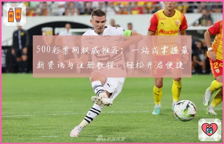 500彩票网权威推荐：一站式掌握最新资讯与注册教程，轻松开启便捷购彩之旅