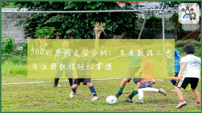 500彩票网走势分析：年度数据汇总与注册教程轻松掌握