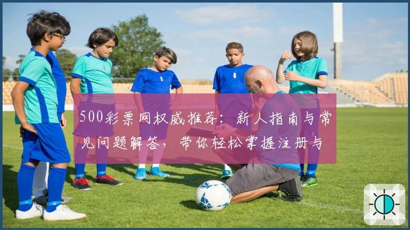 500彩票网权威推荐：新人指南与常见问题解答，带你轻松掌握注册与使用方法