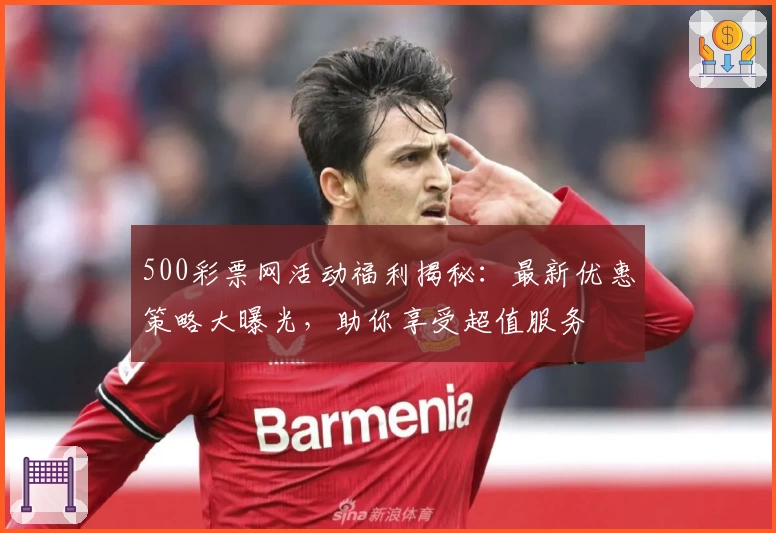 500彩票网活动福利揭秘：最新优惠策略大曝光，助你享受超值服务