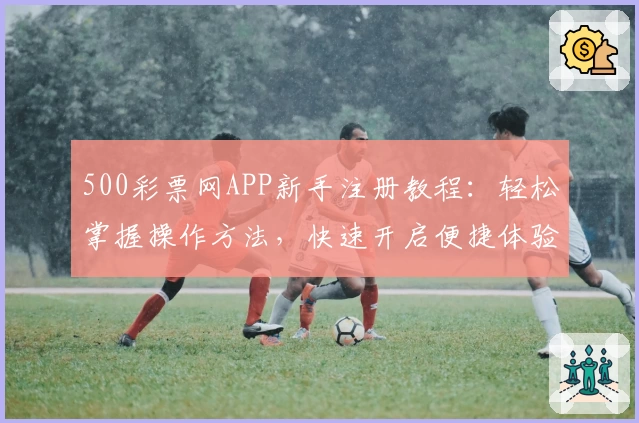 500彩票网APP新手注册教程：轻松掌握操作方法，快速开启便捷体验