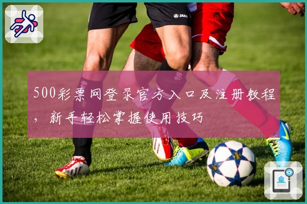 500彩票网登录官方入口及注册教程，新手轻松掌握使用技巧