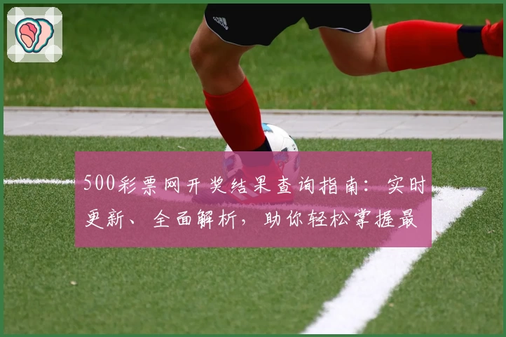 500彩票网开奖结果查询指南：实时更新、全面解析，助你轻松掌握最新动态