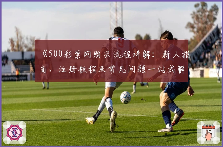 《500彩票网购买流程详解：新人指南、注册教程及常见问题一站式解决》