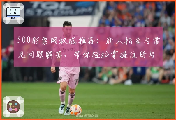 500彩票网权威推荐：新人指南与常见问题解答，带你轻松掌握注册与使用方法