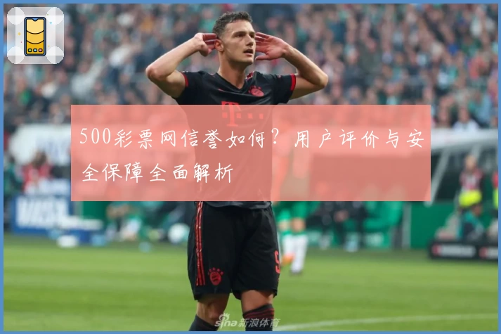 500彩票网信誉如何？用户评价与安全保障全面解析