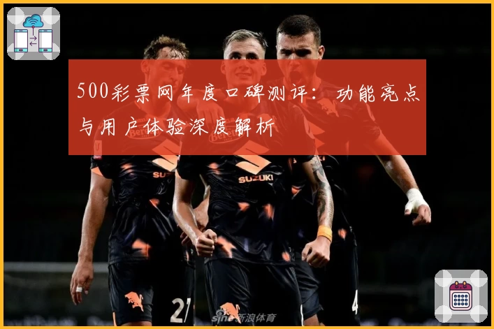 500彩票网年度口碑测评：功能亮点与用户体验深度解析