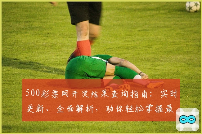 500彩票网开奖结果查询指南：实时更新、全面解析，助你轻松掌握最新动态