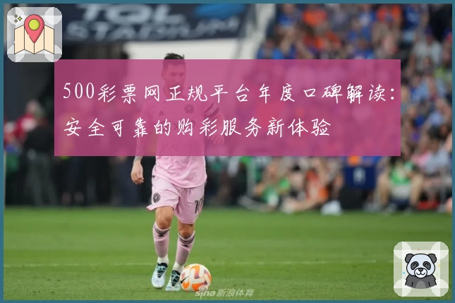 500彩票网正规平台年度口碑解读：安全可靠的购彩服务新体验