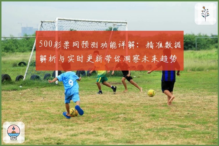 500彩票网预测功能详解：精准数据解析与实时更新带你洞察未来趋势