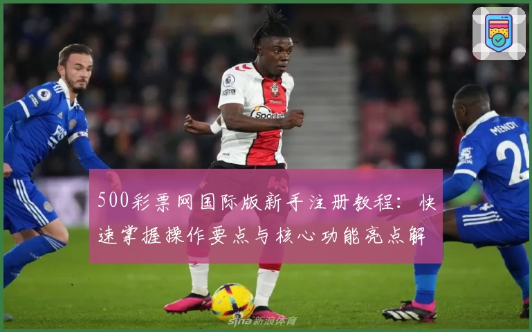 500彩票网国际版新手注册教程：快速掌握操作要点与核心功能亮点解析