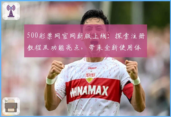 500彩票网官网新版上线：探索注册教程及功能亮点，带来全新使用体验