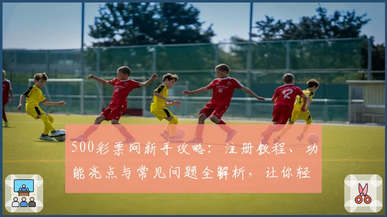 500彩票网新手攻略：注册教程、功能亮点与常见问题全解析，让你轻松上手