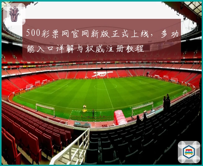 500彩票网官网新版正式上线，多功能入口详解与权威注册教程