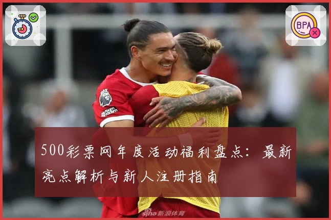 500彩票网年度活动福利盘点：最新亮点解析与新人注册指南