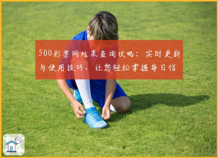 500彩票网结果查询攻略：实时更新与使用技巧，让您轻松掌握每日信息