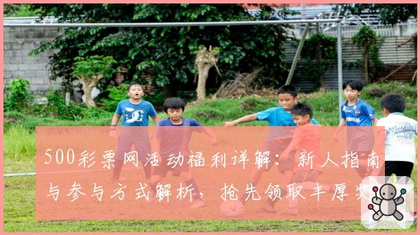 500彩票网活动福利详解：新人指南与参与方式解析，抢先领取丰厚奖励